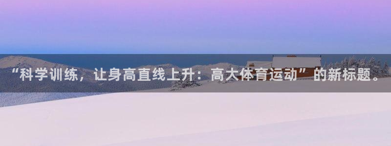 中欧五国联盟：“科学训练，让身高直线上升：高大体育运动”的新标题。
