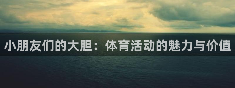 中欧体育app：小朋友们的大胆：体育活动的魅力与价值